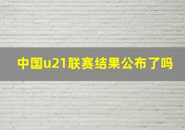 中国u21联赛结果公布了吗