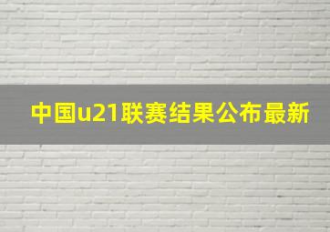 中国u21联赛结果公布最新