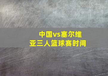 中国vs塞尔维亚三人篮球赛时间