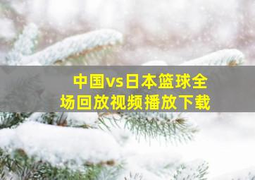 中国vs日本篮球全场回放视频播放下载