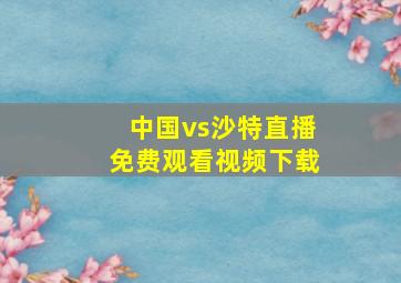 中国vs沙特直播免费观看视频下载