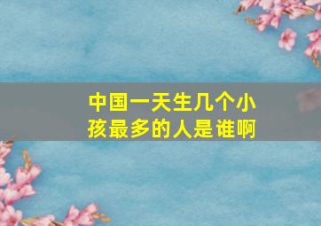 中国一天生几个小孩最多的人是谁啊