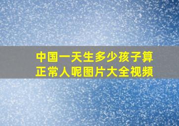 中国一天生多少孩子算正常人呢图片大全视频