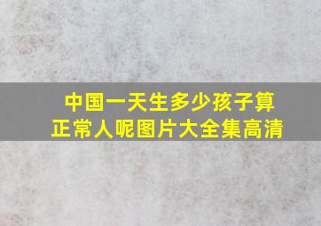 中国一天生多少孩子算正常人呢图片大全集高清