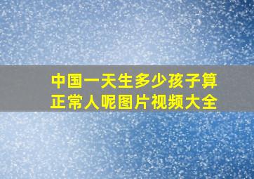 中国一天生多少孩子算正常人呢图片视频大全