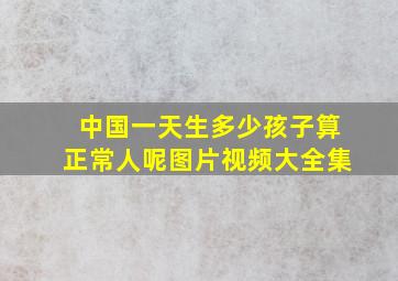 中国一天生多少孩子算正常人呢图片视频大全集