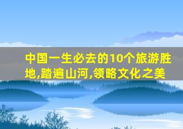 中国一生必去的10个旅游胜地,踏遍山河,领略文化之美