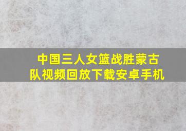 中国三人女篮战胜蒙古队视频回放下载安卓手机