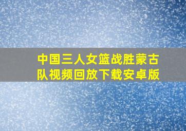 中国三人女篮战胜蒙古队视频回放下载安卓版