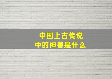 中国上古传说中的神兽是什么