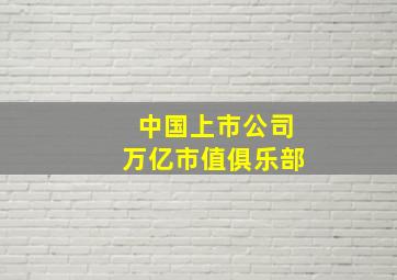 中国上市公司万亿市值俱乐部