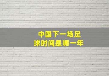 中国下一场足球时间是哪一年