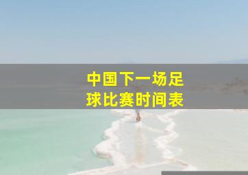 中国下一场足球比赛时间表