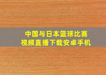 中国与日本篮球比赛视频直播下载安卓手机