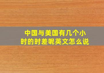 中国与美国有几个小时的时差呢英文怎么说