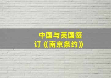 中国与英国签订《南京条约》