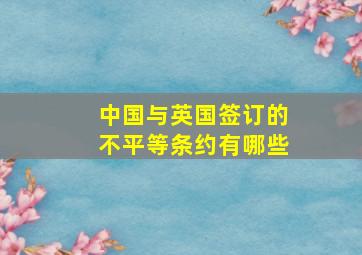 中国与英国签订的不平等条约有哪些