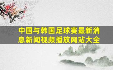 中国与韩国足球赛最新消息新闻视频播放网站大全