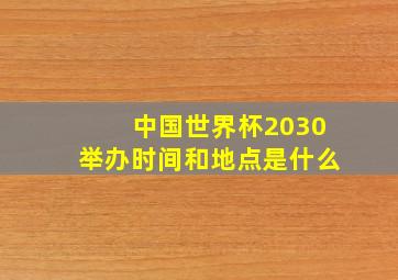 中国世界杯2030举办时间和地点是什么