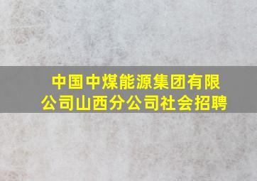 中国中煤能源集团有限公司山西分公司社会招聘