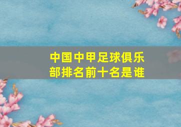 中国中甲足球俱乐部排名前十名是谁