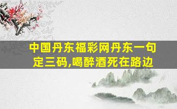 中国丹东福彩网丹东一句定三码,喝醉酒死在路边