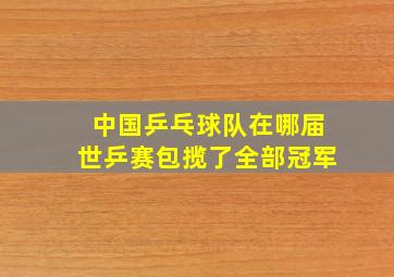 中国乒乓球队在哪届世乒赛包揽了全部冠军