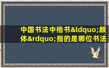 中国书法中楷书“颜体”指的是哪位书法家的书体