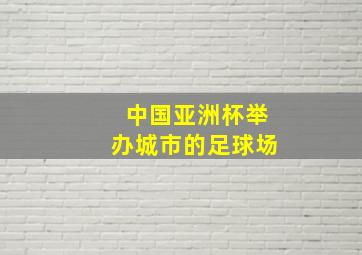 中国亚洲杯举办城市的足球场