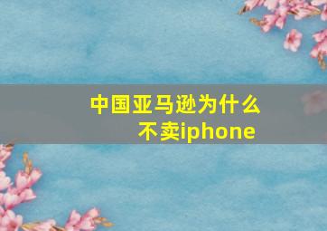 中国亚马逊为什么不卖iphone