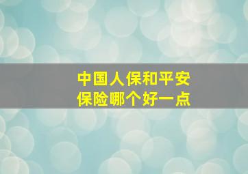 中国人保和平安保险哪个好一点