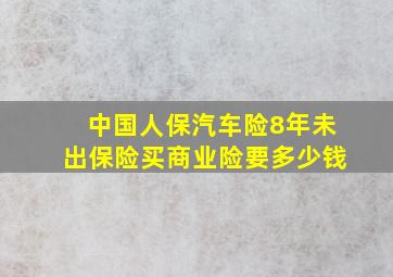 中国人保汽车险8年未出保险买商业险要多少钱