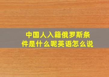 中国人入籍俄罗斯条件是什么呢英语怎么说