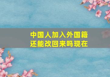 中国人加入外国籍还能改回来吗现在