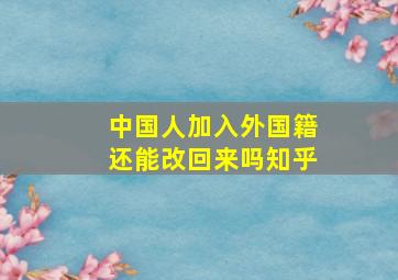 中国人加入外国籍还能改回来吗知乎