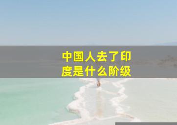 中国人去了印度是什么阶级