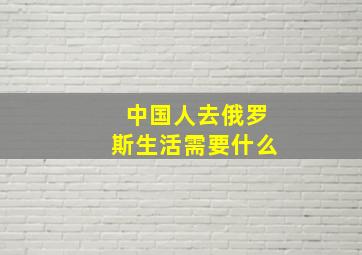 中国人去俄罗斯生活需要什么