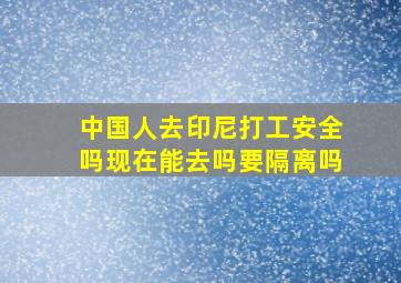 中国人去印尼打工安全吗现在能去吗要隔离吗