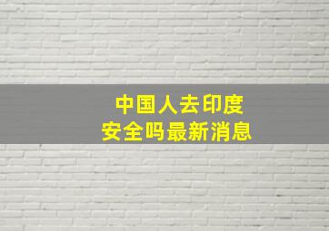 中国人去印度安全吗最新消息