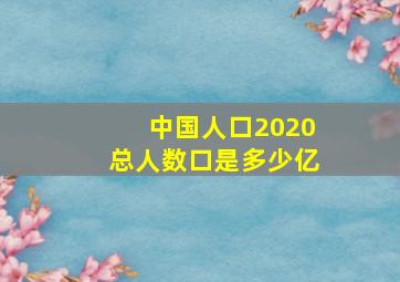 中国人口2020总人数口是多少亿