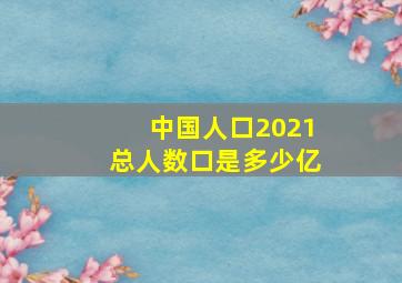 中国人口2021总人数口是多少亿