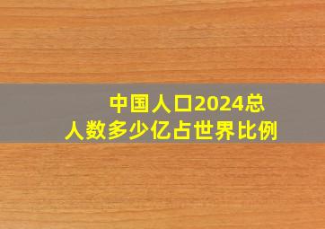 中国人口2024总人数多少亿占世界比例