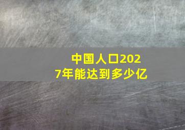 中国人口2027年能达到多少亿