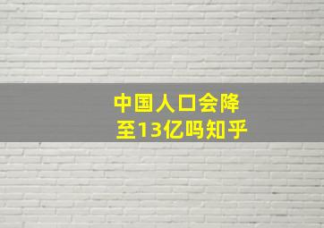 中国人口会降至13亿吗知乎