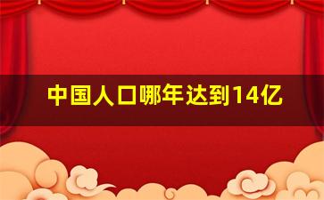 中国人口哪年达到14亿