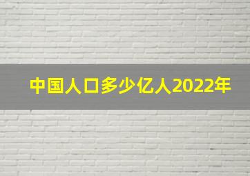 中国人口多少亿人2022年