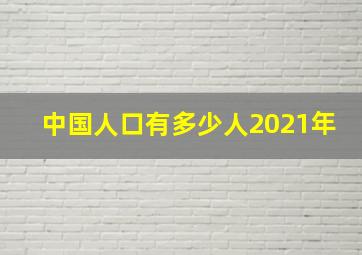 中国人口有多少人2021年