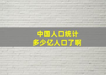 中国人口统计多少亿人口了啊