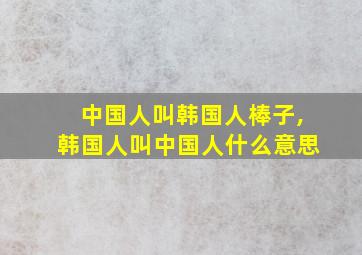 中国人叫韩国人棒子,韩国人叫中国人什么意思