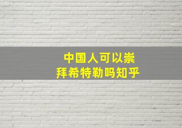 中国人可以崇拜希特勒吗知乎